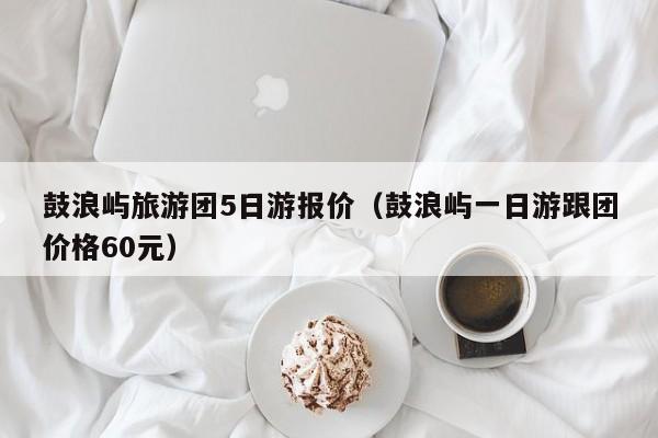 云开·全站APPLY体育官方平台-鼓浪屿旅游团5日游报价（鼓浪屿一日游跟团价格60元）