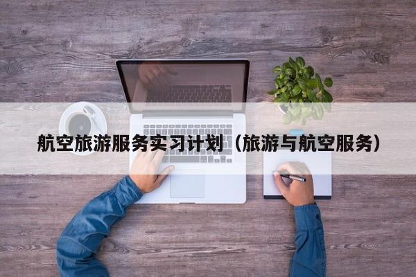 云开·全站APPLY体育官方平台-航空旅游服务实习计划（旅游与航空服务）