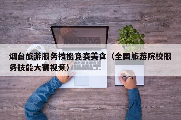 云开·全站APPLY体育官方平台-烟台旅游服务技能竞赛美食（全国旅游院校服务技能大赛视频）