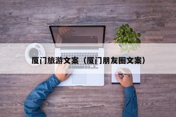 云开·全站APPLY体育官方平台-厦门旅游文案（厦门朋友圈文案）