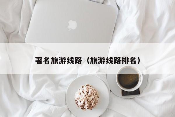 云开·全站APPLY体育官方平台-著名旅游线路（旅游线路排名）